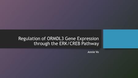 Regulation of ORMDL3 Gene Expression through the ERK/CREB Pathway Annie Vo.