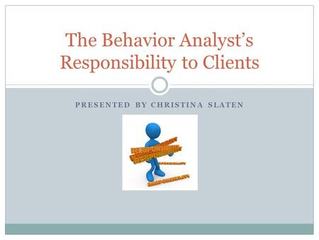 PRESENTED BY CHRISTINA SLATEN The Behavior Analyst’s Responsibility to Clients.