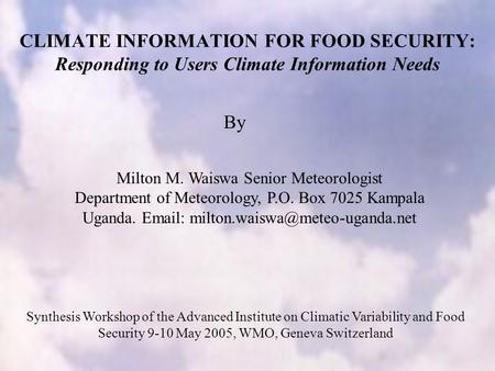 CLIMATE INFORMATION FOR FOOD SECURITY: Responding to Users Climate Information Needs Milton M. Waiswa Senior Meteorologist Department of Meteorology, P.O.