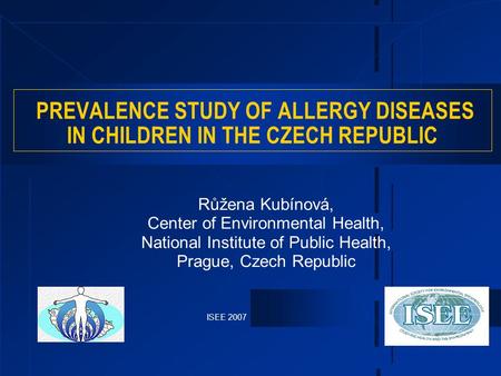 ISEE 2007 PREVALENCE STUDY OF ALLERGY DISEASES IN CHILDREN IN THE CZECH REPUBLIC Růžena Kubínová, Center of Environmental Health, National Institute of.