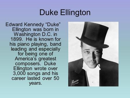 Duke Ellington Edward Kennedy “Duke” Ellington was born in Washington D.C. in 1899. He is known for his piano playing, band leading and especially for.