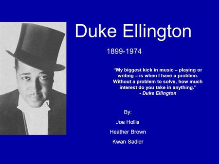 Duke Ellington 1899-1974 “My biggest kick in music – playing or writing – is when I have a problem. Without a problem to solve, how much interest do you.