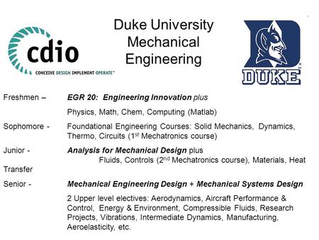 Duke University Mechanical Engineering Freshmen – EGR 20: Engineering Innovation plus Physics, Math, Chem, Computing (Matlab) Sophomore -Foundational Engineering.