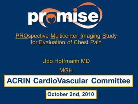 PROspective Multicenter Imaging Study for Evaluation of Chest Pain Udo Hoffmann MD MGH ACRIN CardioVascular Committee October 2nd, 2010.