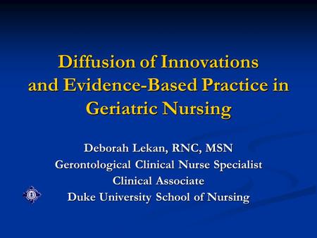 Diffusion of Innovations and Evidence-Based Practice in Geriatric Nursing Deborah Lekan, RNC, MSN Gerontological Clinical Nurse Specialist Clinical Associate.