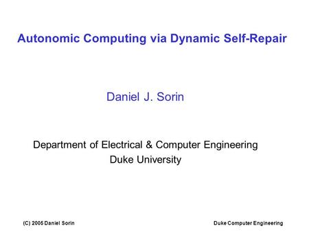 (C) 2005 Daniel SorinDuke Computer Engineering Autonomic Computing via Dynamic Self-Repair Daniel J. Sorin Department of Electrical & Computer Engineering.