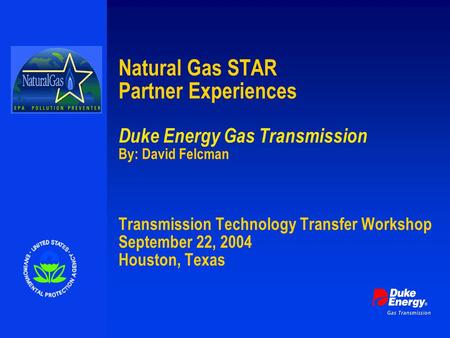 Natural Gas STAR Partner Experiences Duke Energy Gas Transmission By: David Felcman Transmission Technology Transfer Workshop September 22, 2004 Houston,