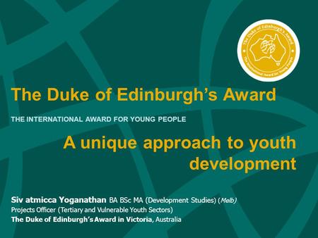 The Duke of Edinburgh’s Award THE INTERNATIONAL AWARD FOR YOUNG PEOPLE Siv atmicca Yoganathan BA BSc MA (Development Studies ) (Melb) Projects Officer.