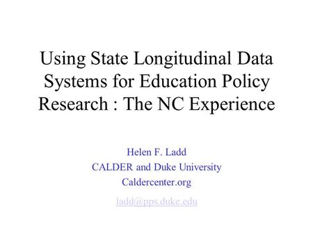 Using State Longitudinal Data Systems for Education Policy Research : The NC Experience Helen F. Ladd CALDER and Duke University Caldercenter.org
