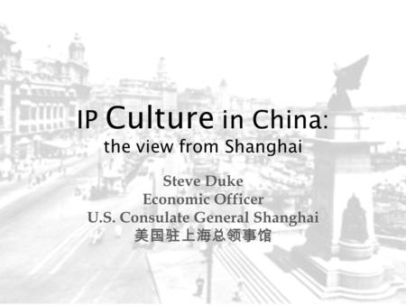 IP Culture in China: the view from Shanghai Steve Duke Economic Officer U.S. Consulate General Shanghai 美国驻上海总领事馆.