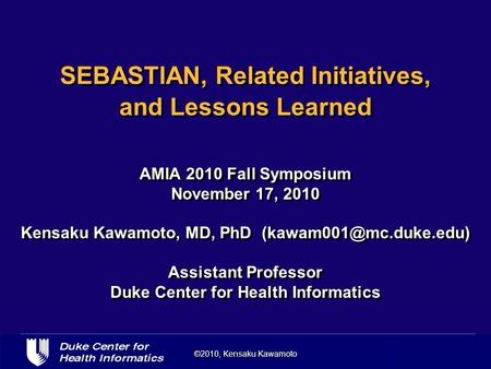 ©2010, Kensaku Kawamoto SEBASTIAN, Related Initiatives, and Lessons Learned AMIA 2010 Fall Symposium November 17, 2010 Kensaku Kawamoto, MD, PhD