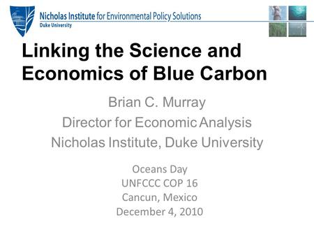 Linking the Science and Economics of Blue Carbon Brian C. Murray Director for Economic Analysis Nicholas Institute, Duke University Oceans Day UNFCCC COP.