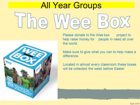 All Year Groups Please donate to the Wee box project to help raise money for people in need all over the world. Make sure to give what you can to help.