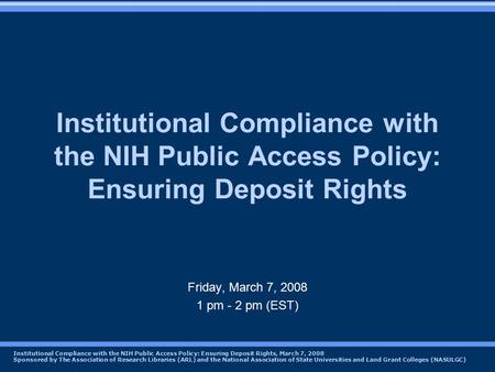 Institutional Compliance with the NIH Public Access Policy: Ensuring Deposit Rights, March 7, 2008 Sponsored by The Association of Research Libraries (ARL)