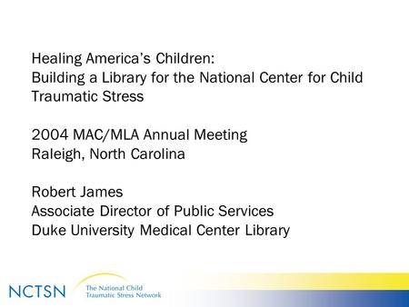 Healing America’s Children: Building a Library for the National Center for Child Traumatic Stress 2004 MAC/MLA Annual Meeting Raleigh, North Carolina Robert.