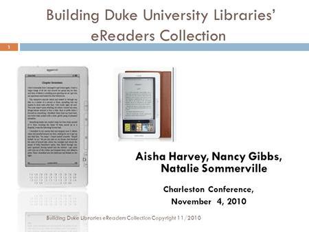 Building Duke University Libraries’ eReaders Collection Aisha Harvey, Nancy Gibbs, Natalie Sommerville Charleston Conference, November 4, 2010 1 Building.