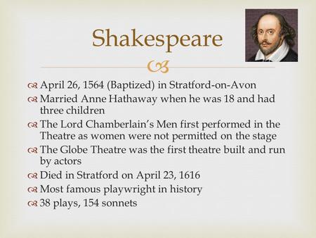   April 26, 1564 (Baptized) in Stratford-on-Avon  Married Anne Hathaway when he was 18 and had three children  The Lord Chamberlain’s Men first performed.
