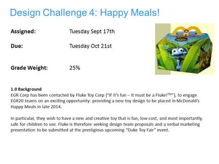 Design Challenge 4: Happy Meals! 1.0 Background EGR Corp has been contacted by Fluke Toy Corp (“If it’s fun – It must be a Fluke! TM ”), to engage EGR20.