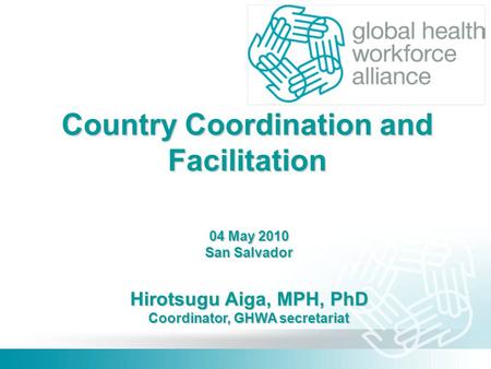 Country Coordination and Facilitation 04 May 2010 San Salvador Hirotsugu Aiga, MPH, PhD Coordinator, GHWA secretariat.