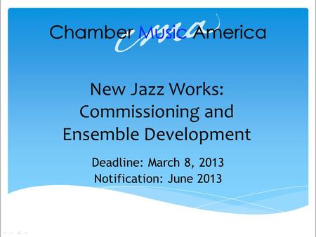 New Jazz Works: Commissioning and Ensemble Development Deadline: March 8, 2013 Notification: June 2013.