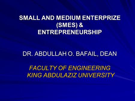 SMALL AND MEDIUM ENTERPRIZE (SMES) & ENTREPRENEURSHIP DR. ABDULLAH O. BAFAIL, DEAN FACULTY OF ENGINEERING KING ABDULAZIZ UNIVERSITY.
