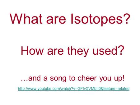 What are Isotopes? How are they used ? …and a song to cheer you up!
