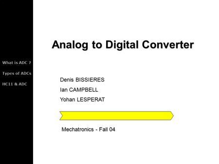 What is ADC ? Types of ADCs HC11 & ADC Analog to Digital Converter Denis BISSIERES Ian CAMPBELL Yohan LESPERAT Mechatronics - Fall 04.