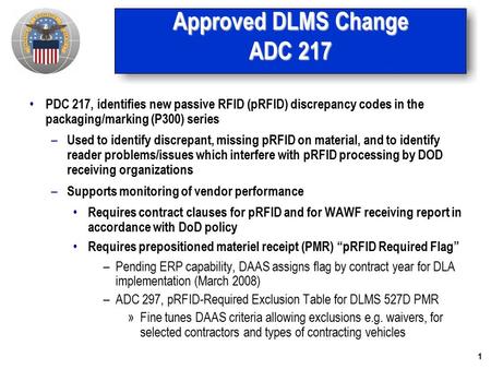 1 Approved DLMS Change ADC 217 PDC 217, identifies new passive RFID (pRFID) discrepancy codes in the packaging/marking (P300) series – Used to identify.