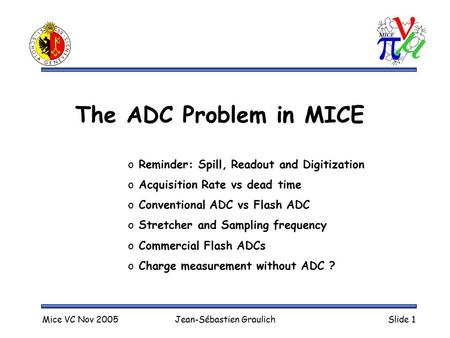 Mice VC Nov 2005Jean-Sébastien GraulichSlide 1 The ADC Problem in MICE o Reminder: Spill, Readout and Digitization o Acquisition Rate vs dead time o Conventional.