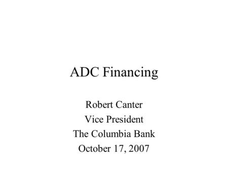 ADC Financing Robert Canter Vice President The Columbia Bank October 17, 2007.