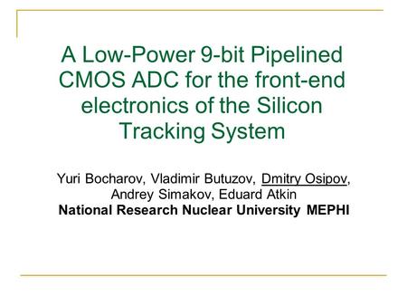 A Low-Power 9-bit Pipelined CMOS ADC for the front-end electronics of the Silicon Tracking System Yuri Bocharov, Vladimir Butuzov, Dmitry Osipov, Andrey.