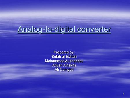 1 Analog-to-digital converter Prepared by: Selah al-Battah Mohammed Al-khabbaz Atiyah Alnakhli Ali Dumyati.