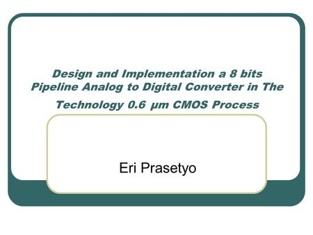 Design and Implementation a 8 bits Pipeline Analog to Digital Converter in The Technology 0.6 μm CMOS Process Eri Prasetyo.