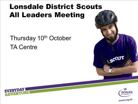 Lonsdale District Scouts All Leaders Meeting Thursday 10 th October TA Centre.