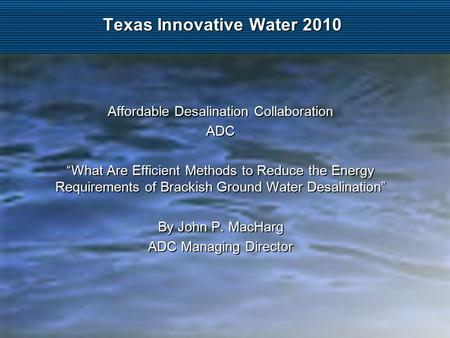Texas Innovative Water 2010 Affordable Desalination Collaboration ADC “What Are Efficient Methods to Reduce the Energy Requirements of Brackish Ground.