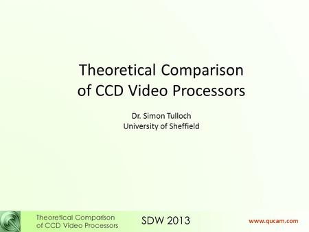 SDW 2013 Theoretical Comparison of CCD Video Processors www.qucam.com Theoretical Comparison of CCD Video Processors Dr. Simon Tulloch University of Sheffield.