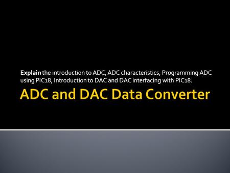 Explain the introduction to ADC, ADC characteristics, Programming ADC using PIC18, Introduction to DAC and DAC interfacing with PIC18.