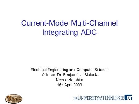 Current-Mode Multi-Channel Integrating ADC Electrical Engineering and Computer Science Advisor: Dr. Benjamin J. Blalock Neena Nambiar 16 st April 2009.
