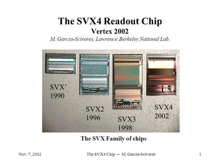 Nov. 7, 2002The SVX4 Chip -- M. Garcia-Sciveres1 The SVX4 Readout Chip Vertex 2002 M. Garcia-Sciveres, Lawrence Berkeley National Lab. SVX2 1996 SVX3 1998.