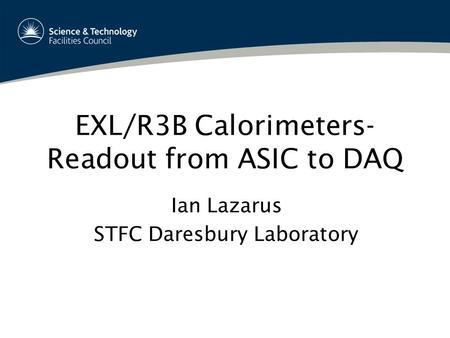 EXL/R3B Calorimeters- Readout from ASIC to DAQ Ian Lazarus STFC Daresbury Laboratory.