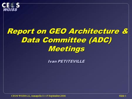 Slide 1 WGISS CEOS WGISS 22, Annapolis 11-15 September 2006 Report on GEO Architecture & Data Committee (ADC) Report on GEO Architecture & Data Committee.