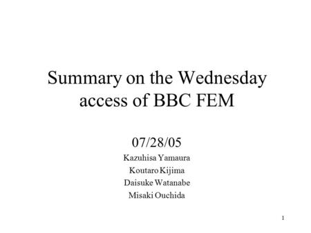 1 Summary on the Wednesday access of BBC FEM 07/28/05 Kazuhisa Yamaura Koutaro Kijima Daisuke Watanabe Misaki Ouchida.