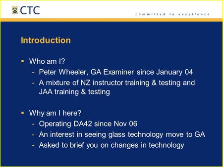 Introduction  Who am I? -Peter Wheeler, GA Examiner since January 04 -A mixture of NZ instructor training & testing and JAA training & testing  Why am.