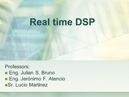 Real time DSP Professors: Eng. Julian S. Bruno Eng. Jerónimo F. Atencio Sr. Lucio Martinez.