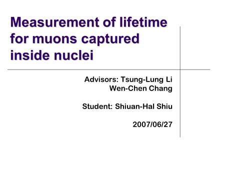 Measurement of lifetime for muons captured inside nuclei Advisors: Tsung-Lung Li Wen-Chen Chang Student: Shiuan-Hal Shiu 2007/06/27.