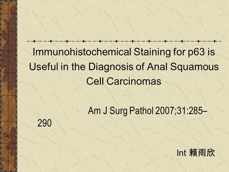 Immunohistochemical Staining for p63 is Useful in the Diagnosis of Anal Squamous Cell Carcinomas Am J Surg Pathol 2007;31:285– 290 Int 賴雨欣.