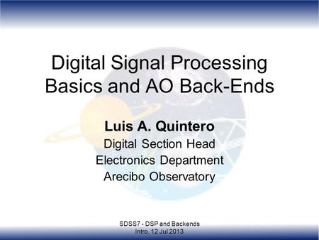 SDSS7 - DSP and Backends Intro, 12 Jul 2013 Digital Signal Processing Basics and AO Back-Ends Luis A. Quintero Digital Section Head Electronics Department.
