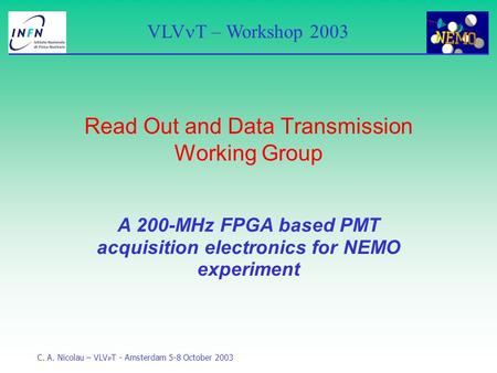 VLV T – Workshop 2003 C. A. Nicolau – VLV T - Amsterdam 5-8 October 2003 A 200-MHz FPGA based PMT acquisition electronics for NEMO experiment Read Out.
