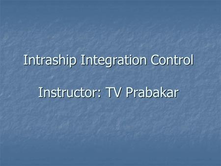 Intraship Integration Control Instructor: TV Prabakar.