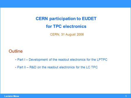 1 Luciano Musa CERN participation to EUDET for TPC electronics CERN, 31 August 2006 Outline Part I – Development of the readout electronics for the LPTPC.